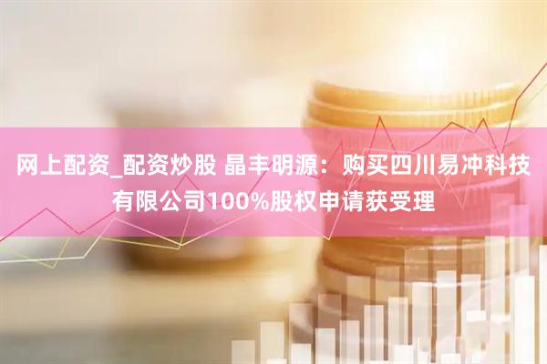网上配资_配资炒股 晶丰明源：购买四川易冲科技有限公司100%股权申请获受理