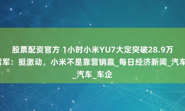 股票配资官方 1小时小米YU7大定突破28.9万辆！雷军：挺激动，小米不是靠营销赢_每日经济新闻_汽车_车企