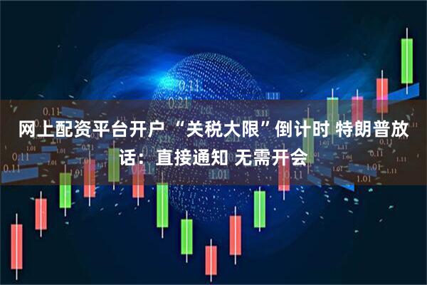 网上配资平台开户 “关税大限”倒计时 特朗普放话：直接通知 无需开会