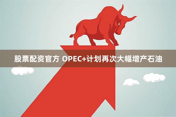 股票配资官方 OPEC+计划再次大幅增产石油