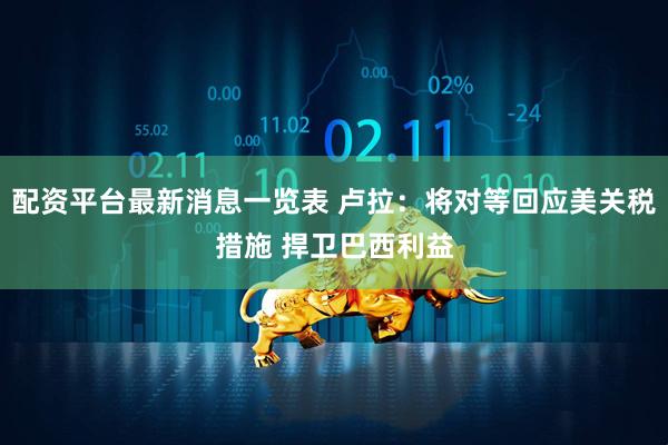 配资平台最新消息一览表 卢拉：将对等回应美关税措施 捍卫巴西利益