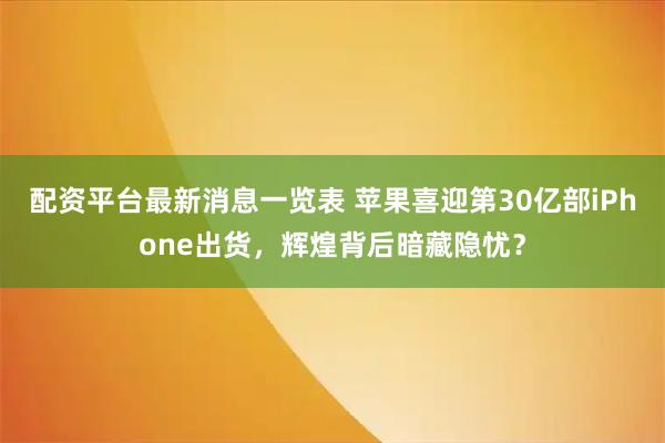 配资平台最新消息一览表 苹果喜迎第30亿部iPhone出货，辉煌背后暗藏隐忧？