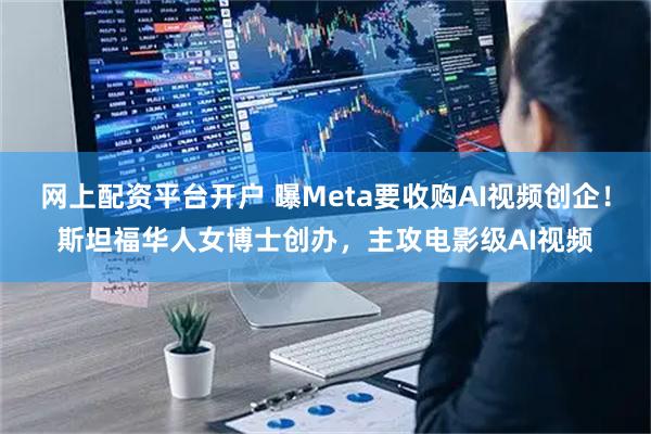 网上配资平台开户 曝Meta要收购AI视频创企！斯坦福华人女博士创办，主攻电影级AI视频