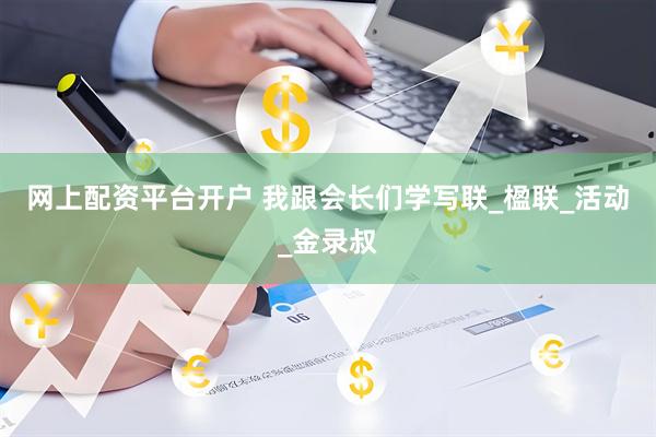 网上配资平台开户 我跟会长们学写联_楹联_活动_金录叔