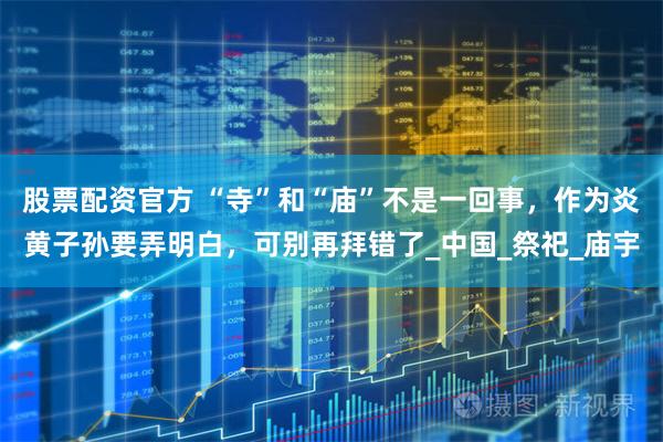 股票配资官方 “寺”和“庙”不是一回事，作为炎黄子孙要弄明白，可别再拜错了_中国_祭祀_庙宇