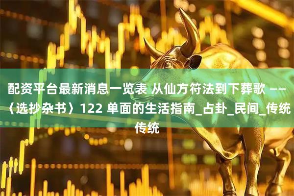 配资平台最新消息一览表 从仙方符法到下葬歌 ——〈选抄杂书〉122 单面的生活指南_占卦_民间_传统