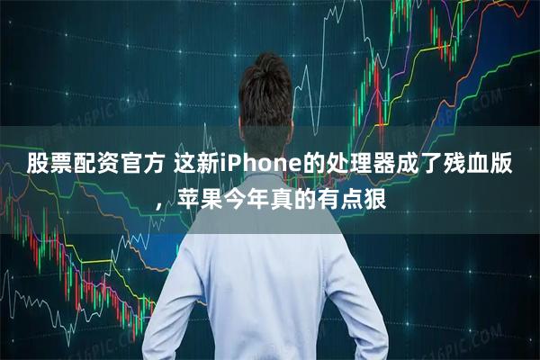 股票配资官方 这新iPhone的处理器成了残血版，苹果今年真的有点狠