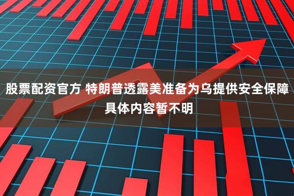 股票配资官方 特朗普透露美准备为乌提供安全保障 具体内容暂不明