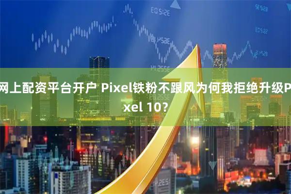 网上配资平台开户 Pixel铁粉不跟风为何我拒绝升级Pixel 10？