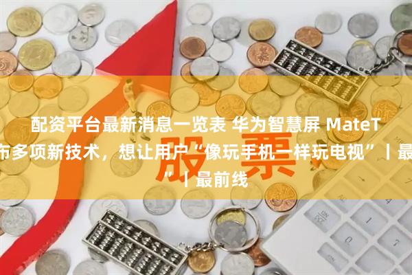 配资平台最新消息一览表 华为智慧屏 MateTV发布多项新技术，想让用户“像玩手机一样玩电视”丨最前线