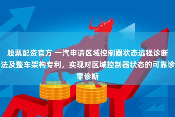 股票配资官方 一汽申请区域控制器状态远程诊断方法及整车架构专利，实现对区域控制器状态的可靠诊断