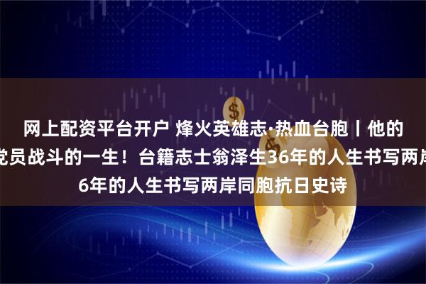 网上配资平台开户 烽火英雄志·热血台胞丨他的一生，是共产党员战斗的一生！台籍志士翁泽生36年的人生书写两岸同胞抗日史诗