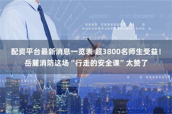 配资平台最新消息一览表 超3800名师生受益！岳麓消防这场“行走的安全课”太赞了
