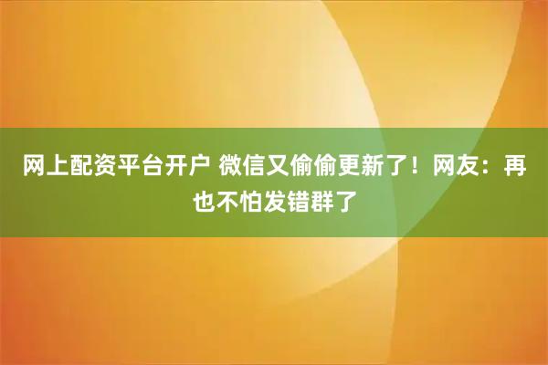 网上配资平台开户 微信又偷偷更新了!网友:再也不怕发错群了