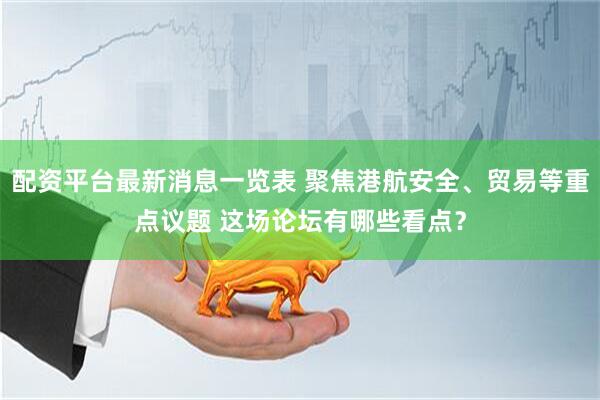 配资平台最新消息一览表 聚焦港航安全、贸易等重点议题 这场论坛有哪些看点？