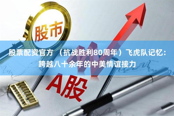 股票配资官方 （抗战胜利80周年）飞虎队记忆：跨越八十余年的中美情谊接力