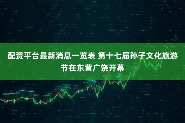 配资平台最新消息一览表 第十七届孙子文化旅游节在东营广饶开幕