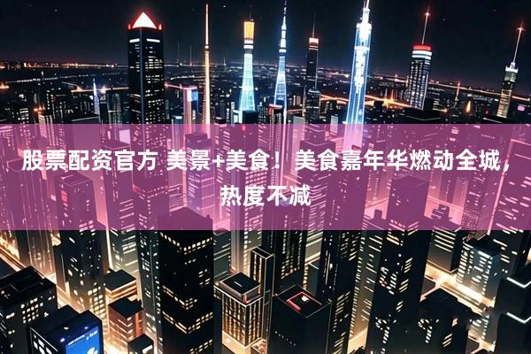 股票配资官方 美景+美食！美食嘉年华燃动全城，热度不减