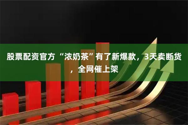 股票配资官方 “浓奶茶”有了新爆款，3天卖断货，全网催上架