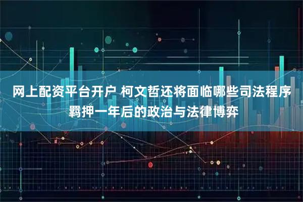 网上配资平台开户 柯文哲还将面临哪些司法程序 羁押一年后的政治与法律博弈