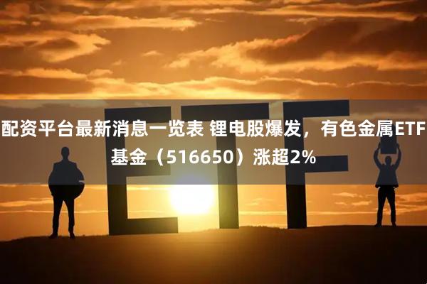 配资平台最新消息一览表 锂电股爆发，有色金属ETF基金（516650）涨超2%