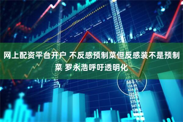 网上配资平台开户 不反感预制菜但反感装不是预制菜 罗永浩呼吁透明化