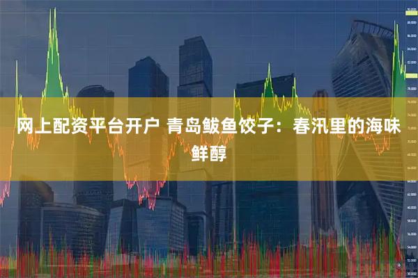 网上配资平台开户 青岛鲅鱼饺子：春汛里的海味鲜醇