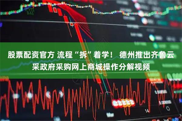 股票配资官方 流程“拆”着学！ 德州推出齐鲁云采政府采购网上商城操作分解视频