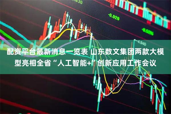 配资平台最新消息一览表 山东数文集团两款大模型亮相全省“人工智能+”创新应用工作会议