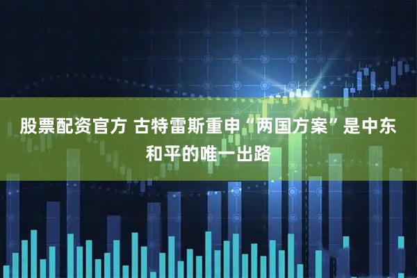 股票配资官方 古特雷斯重申“两国方案”是中东和平的唯一出路