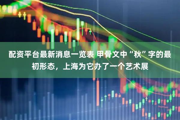 配资平台最新消息一览表 甲骨文中“秋”字的最初形态，上海为它办了一个艺术展