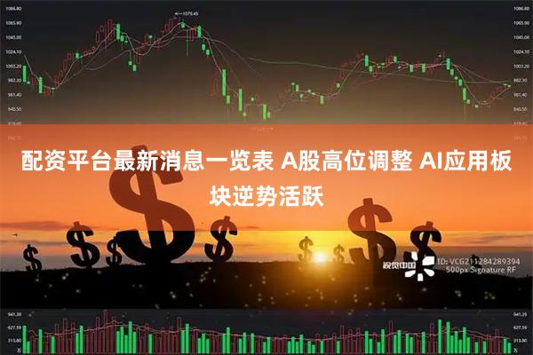 配资平台最新消息一览表 A股高位调整 AI应用板块逆势活跃