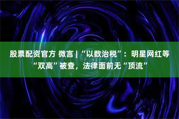 股票配资官方 微言 | “以数治税”：明星网红等“双高”被查，法律面前无“顶流”
