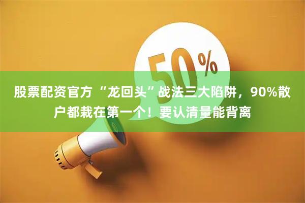 股票配资官方 “龙回头”战法三大陷阱，90%散户都栽在第一个！要认清量能背离