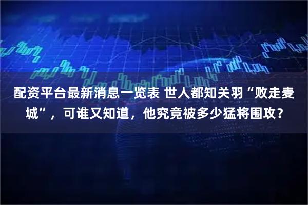配资平台最新消息一览表 世人都知关羽“败走麦城”,可谁又知道,他究竟被多少猛将围攻?