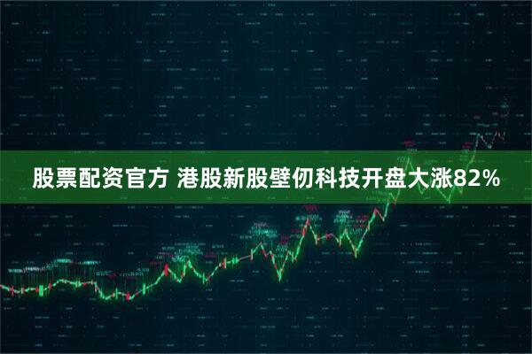 股票配资官方 港股新股壁仞科技开盘大涨82%