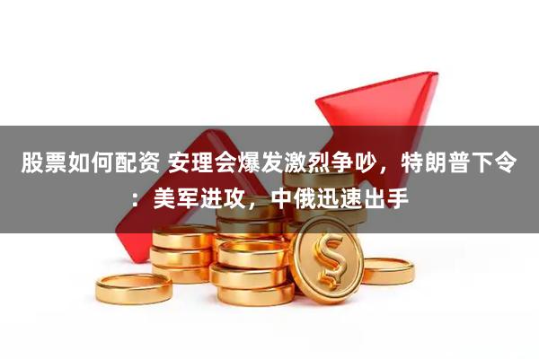 股票如何配资 安理会爆发激烈争吵，特朗普下令：美军进攻，中俄迅速出手