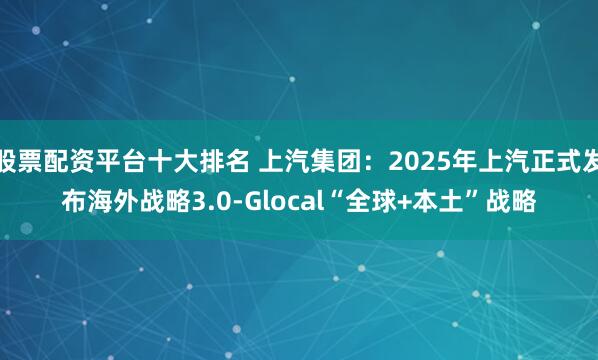 股票配资平台十大排名 上汽集团：2025年上汽正式发布海外战略3.0-Glocal“全球+本土”战略