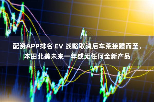 配资APP排名 EV 战略取消后车荒接踵而至，本田北美未来一年或无任何全新产品