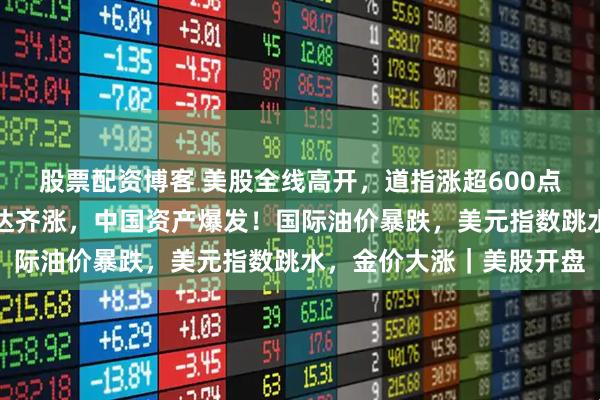 股票配资博客 美股全线高开，道指涨超600点，特斯拉、苹果、英伟达齐涨，中国资产爆发！国际油价暴跌，美元指数跳水，金价大涨｜美股开盘